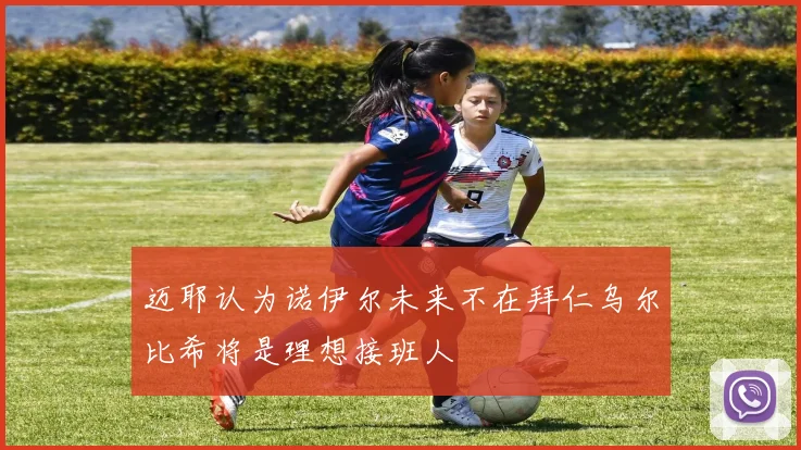 迈耶认为诺伊尔未来不在拜仁乌尔比希将是理想接班人