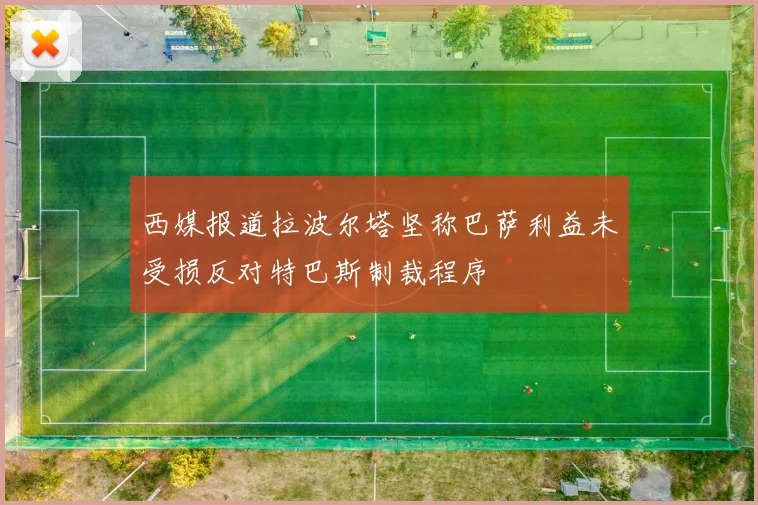 西媒报道拉波尔塔坚称巴萨利益未受损反对特巴斯制裁程序