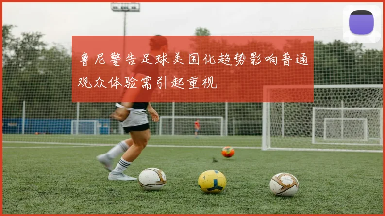 鲁尼警告足球美国化趋势影响普通观众体验需引起重视