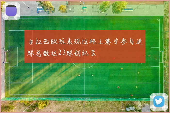 吉拉西欧冠表现惊艳上赛季参与进球总数达23球创纪录