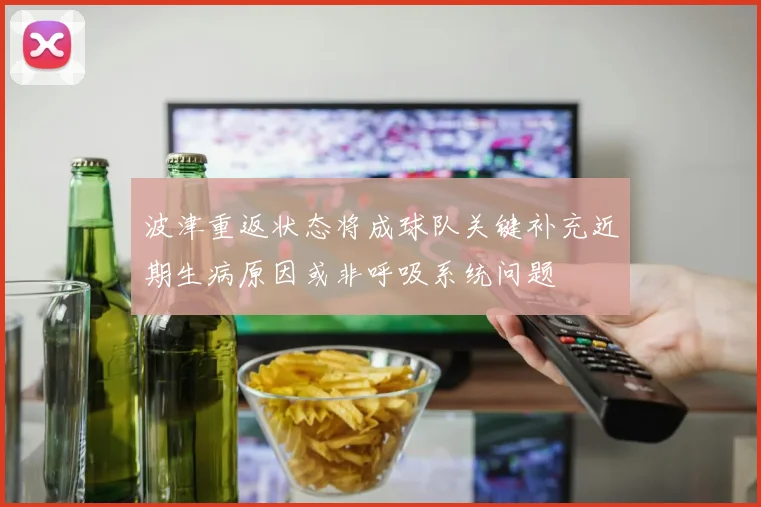 波津重返状态将成球队关键补充近期生病原因或非呼吸系统问题