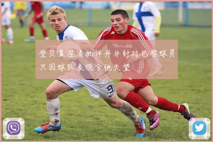 登贝莱澄清批评并非针对巴黎球员只因球队表现令他失望