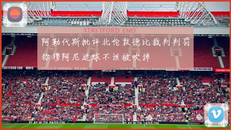 阿勒代斯批评北伦敦德比裁判判罚称穆阿尼进球不该被吹掉