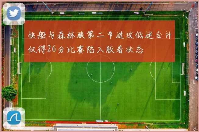 快船与森林狼第二节进攻低迷合计仅得26分比赛陷入胶着状态