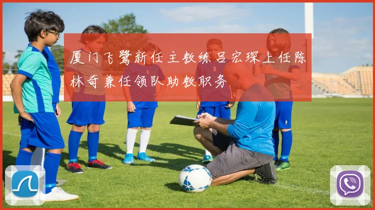 厦门飞鹭新任主教练吕宏琛上任陈林奇兼任领队助教职务