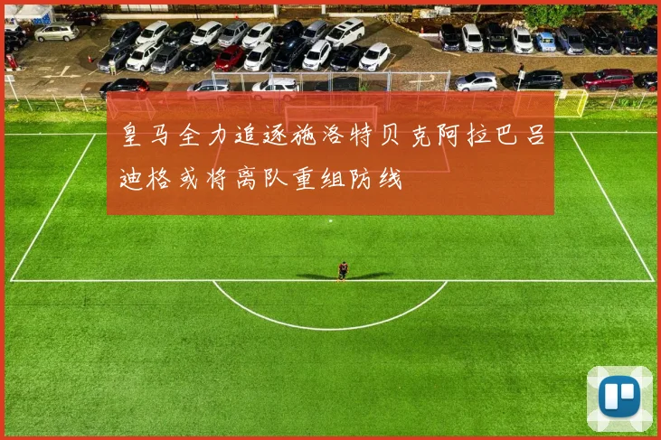 皇马全力追逐施洛特贝克阿拉巴吕迪格或将离队重组防线