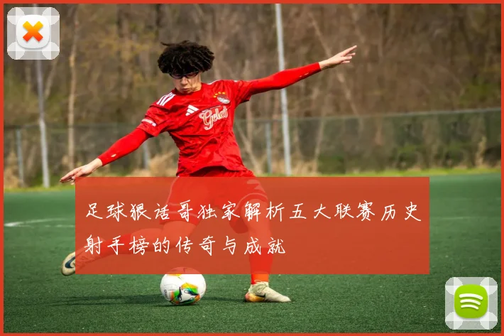足球狠话哥独家解析五大联赛历史射手榜的传奇与成就