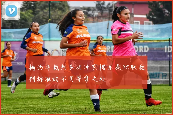 梅西与裁判多次冲突揭示美职联裁判标准的不同寻常之处