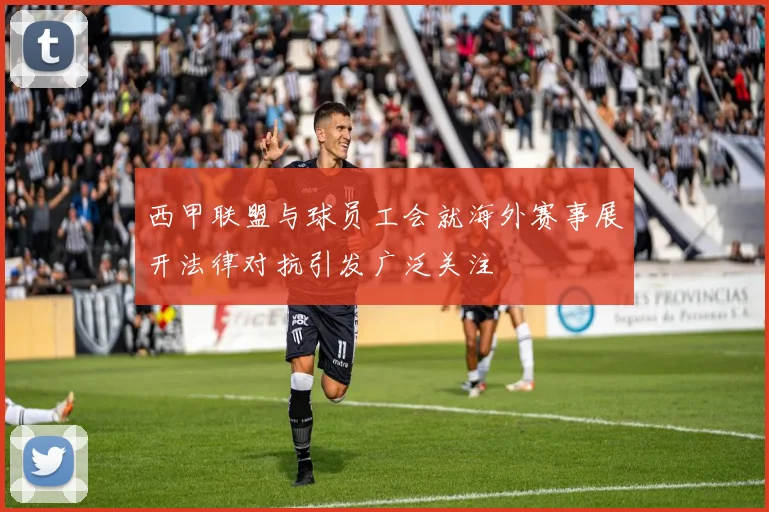 西甲联盟与球员工会就海外赛事展开法律对抗引发广泛关注