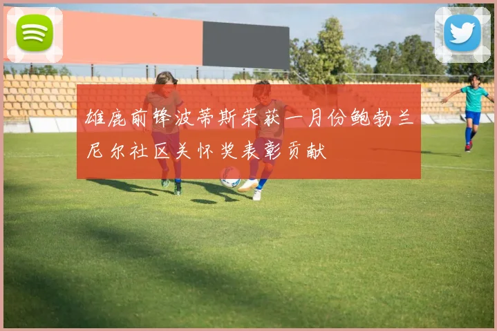 雄鹿前锋波蒂斯荣获一月份鲍勃兰尼尔社区关怀奖表彰贡献