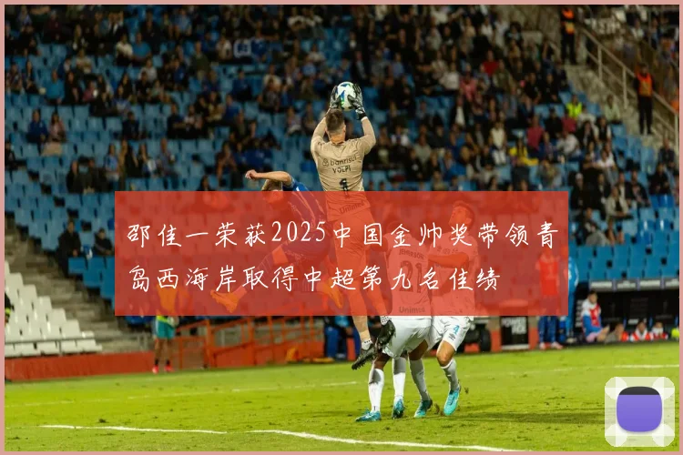 邵佳一荣获2025中国金帅奖带领青岛西海岸取得中超第九名佳绩