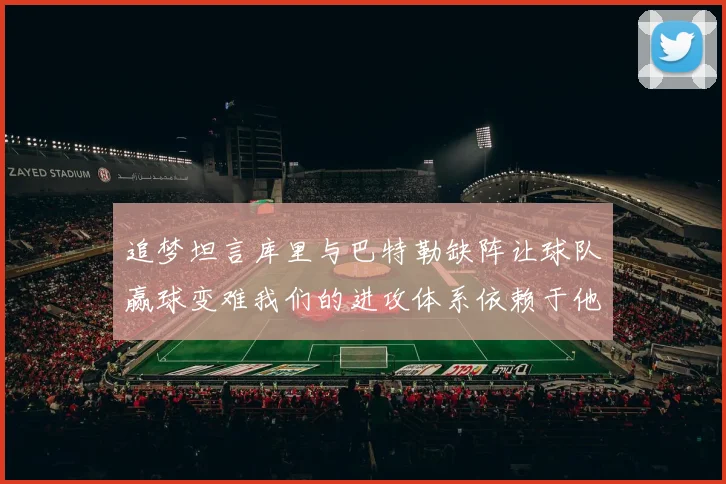追梦坦言库里与巴特勒缺阵让球队赢球变难我们的进攻体系依赖于他们的发挥