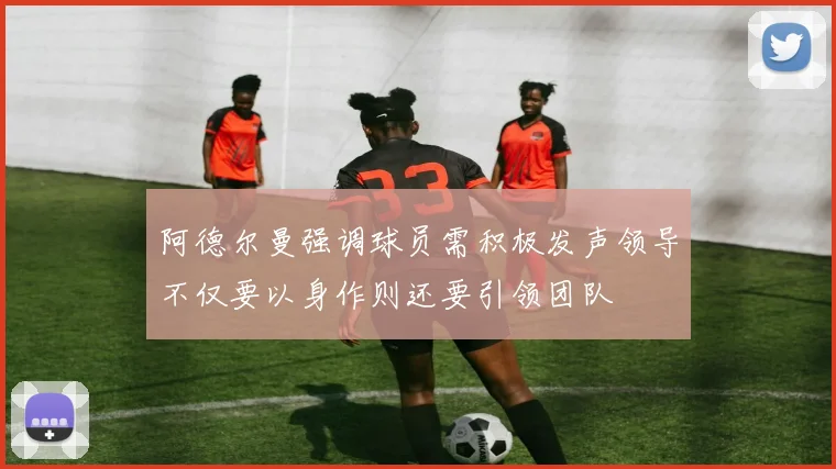 阿德尔曼强调球员需积极发声领导不仅要以身作则还要引领团队