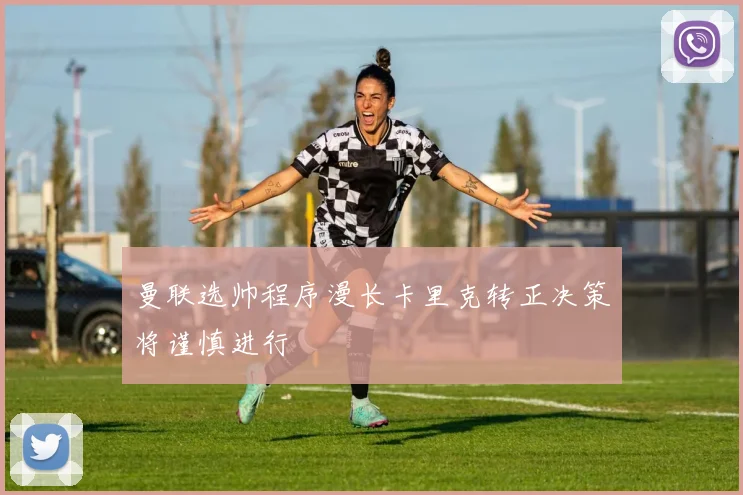 曼联选帅程序漫长卡里克转正决策将谨慎进行