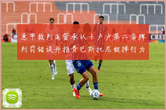 意甲裁判高管承认卡卢卢第二黄牌判罚错误并指责巴斯托尼假摔行为