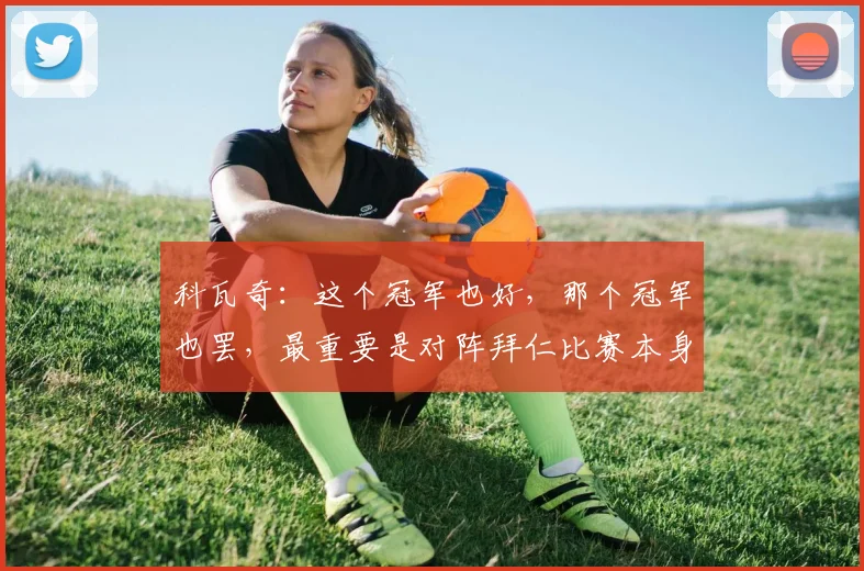 科瓦奇：这个冠军也好，那个冠军也罢，最重要是对阵拜仁比赛本身