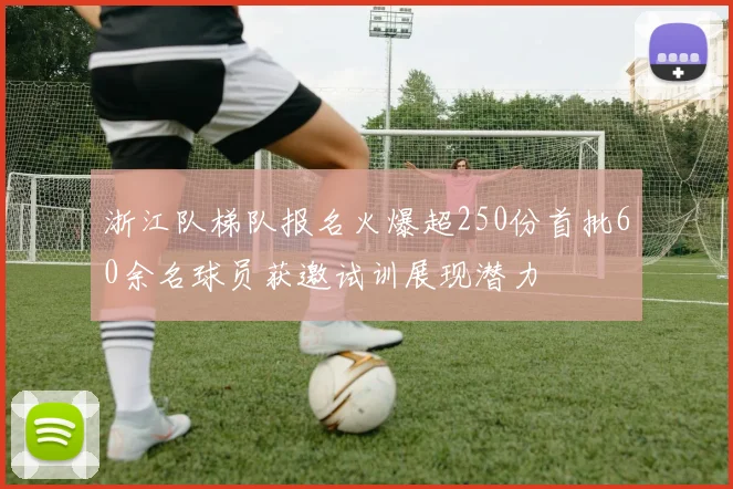 浙江队梯队报名火爆超250份首批60余名球员获邀试训展现潜力