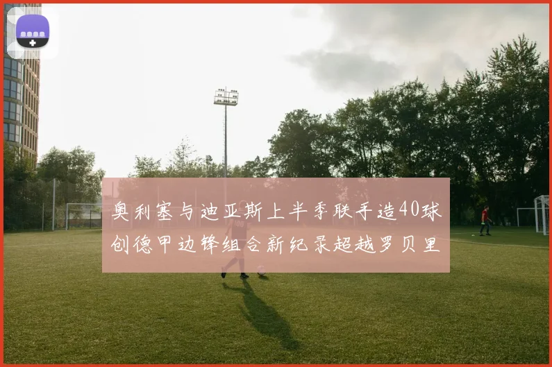 奥利塞与迪亚斯上半季联手造40球创德甲边锋组合新纪录超越罗贝里