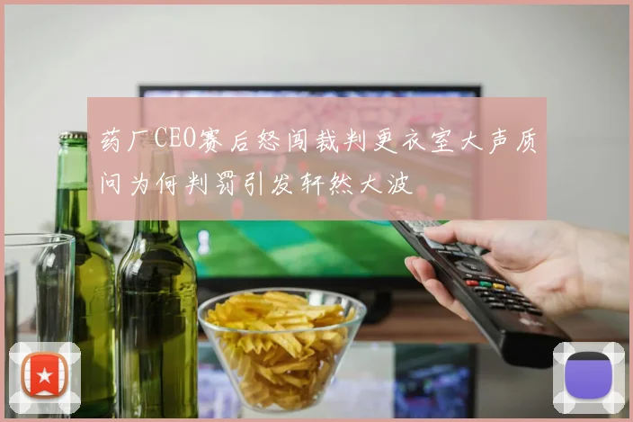 药厂CEO赛后怒闯裁判更衣室大声质问为何判罚引发轩然大波