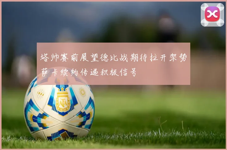 塔帅赛前展望德比战期待拉开架势萨卡续约传递积极信号