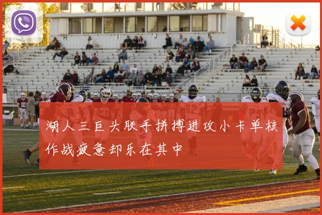 湖人三巨头联手拼搏进攻小卡单核作战疲惫却乐在其中