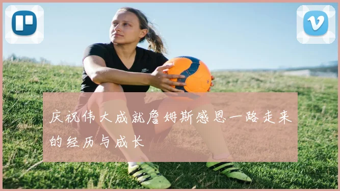 庆祝伟大成就詹姆斯感恩一路走来的经历与成长