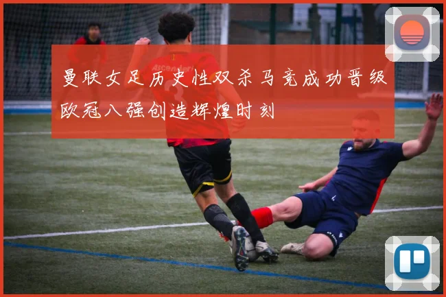 曼联女足历史性双杀马竞成功晋级欧冠八强创造辉煌时刻