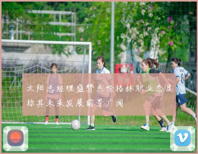 太阳总经理盛赞杰伦格林职业态度称其未来发展前景广阔