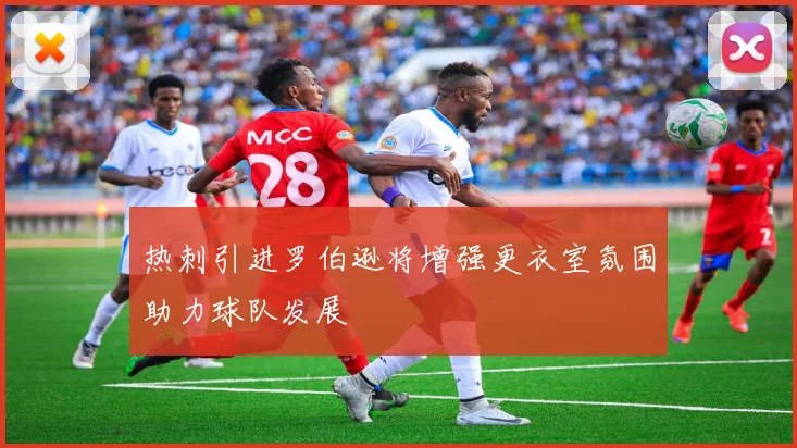 热刺引进罗伯逊将增强更衣室氛围助力球队发展