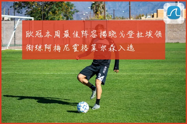 欧冠本周最佳阵容揭晓戈登杜埃领衔琼阿梅尼霍格莱尔森入选