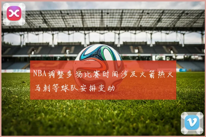NBA调整多场比赛时间涉及火箭热火马刺等球队安排变动