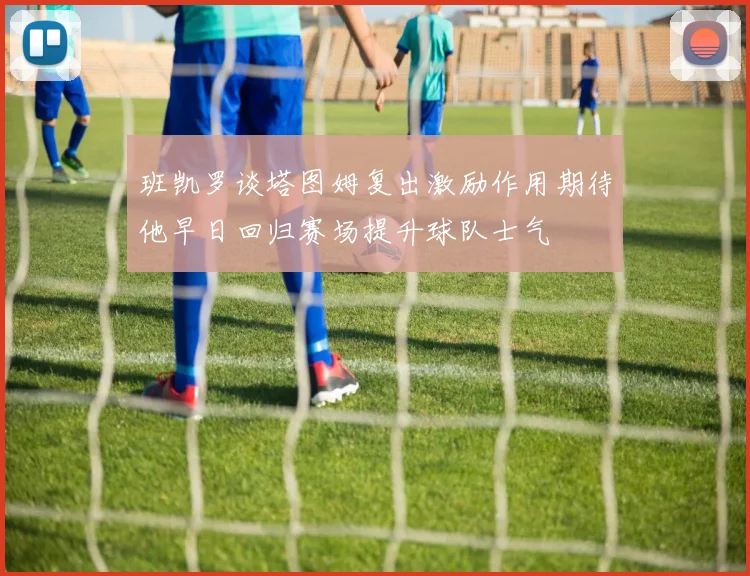 班凯罗谈塔图姆复出激励作用期待他早日回归赛场提升球队士气