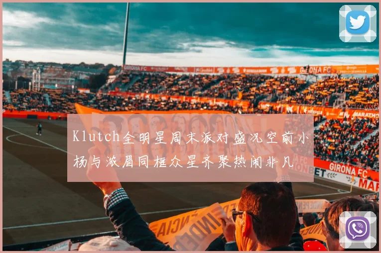 Klutch全明星周末派对盛况空前小杨与浓眉同框众星齐聚热闹非凡