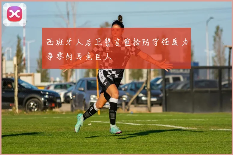 西班牙人后卫誓言重拾防守强度力争零封马竞巨人