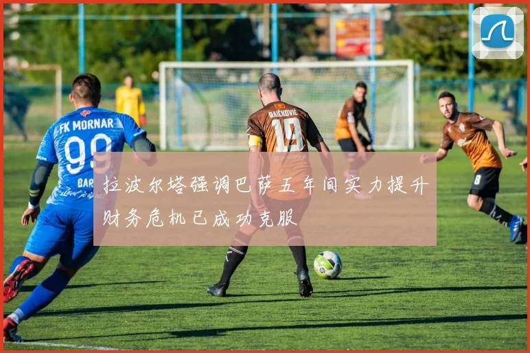 拉波尔塔强调巴萨五年间实力提升财务危机已成功克服