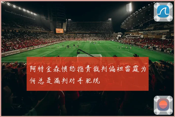 阿特金森愤怒指责裁判偏袒雷霆为何总是漏判对手犯规