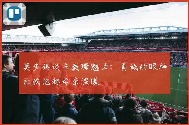 奥多姆谈卡戴珊魅力：真诚的眼神让我忆起母亲温暖