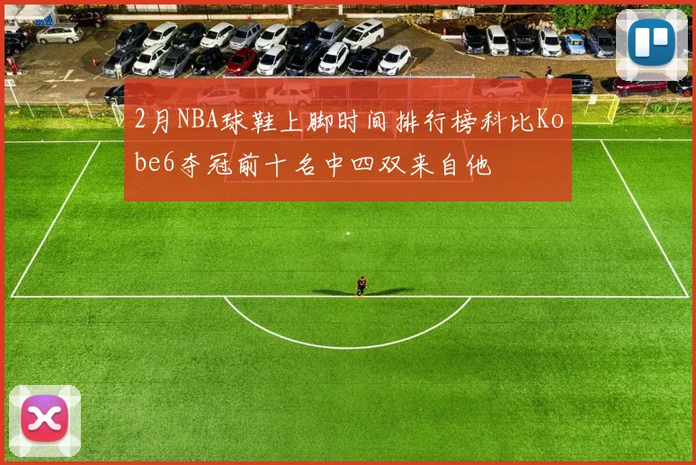 2月NBA球鞋上脚时间排行榜科比Kobe6夺冠前十名中四双来自他