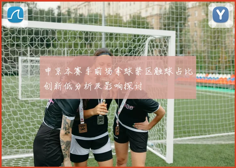 申京本赛季前场拿球禁区触球占比创新低分析及影响探讨