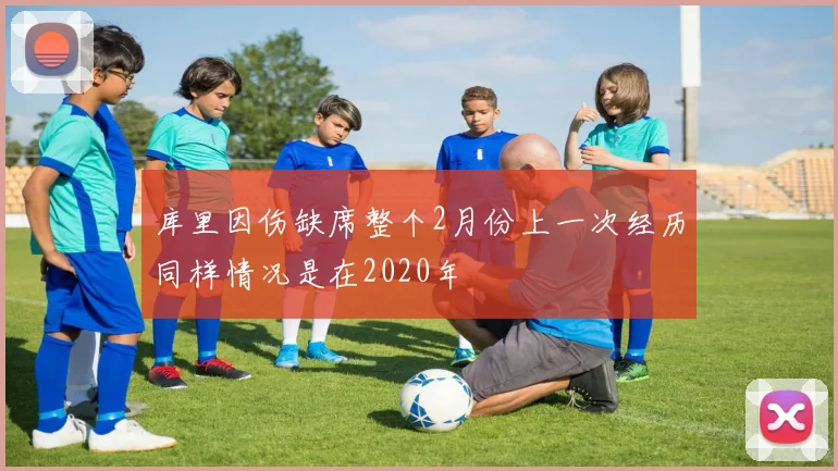库里因伤缺席整个2月份上一次经历同样情况是在2020年