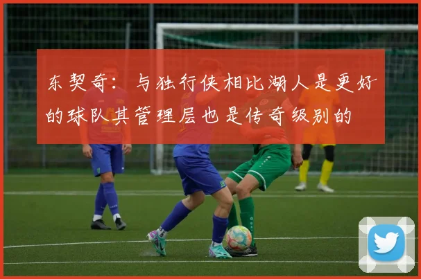 东契奇：与独行侠相比湖人是更好的球队其管理层也是传奇级别的