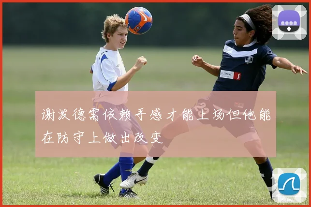 谢泼德需依赖手感才能上场但他能在防守上做出改变