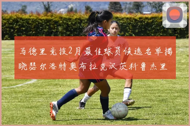 马德里竞技2月最佳球员候选名单揭晓瑟尔洛特奥布拉克汉茨科鲁杰里入围