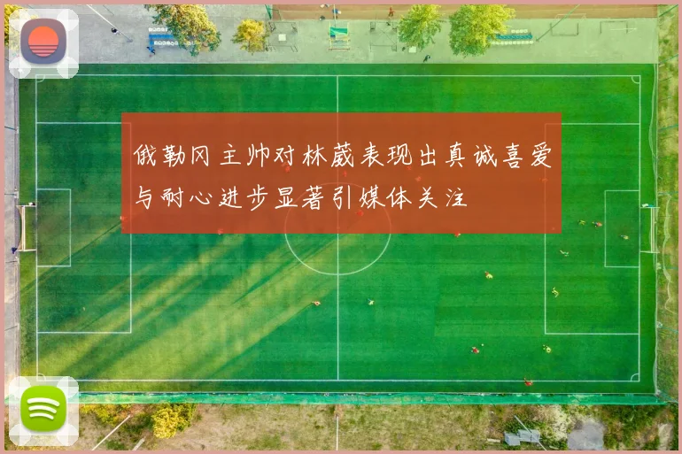 俄勒冈主帅对林葳表现出真诚喜爱与耐心进步显著引媒体关注