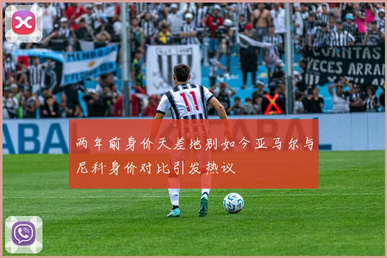 两年前身价天差地别如今亚马尔与尼科身价对比引发热议