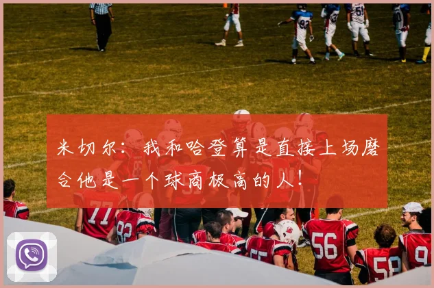 米切尔：我和哈登算是直接上场磨合他是一个球商极高的人！