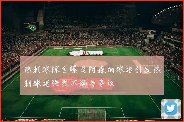 热刺球探自曝是阿森纳球迷引发热刺球迷强烈不满与争议