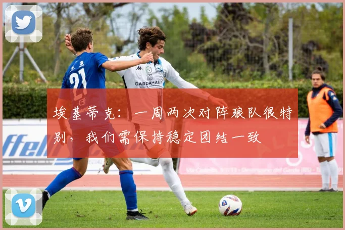 埃基蒂克：一周两次对阵狼队很特别，我们需保持稳定团结一致